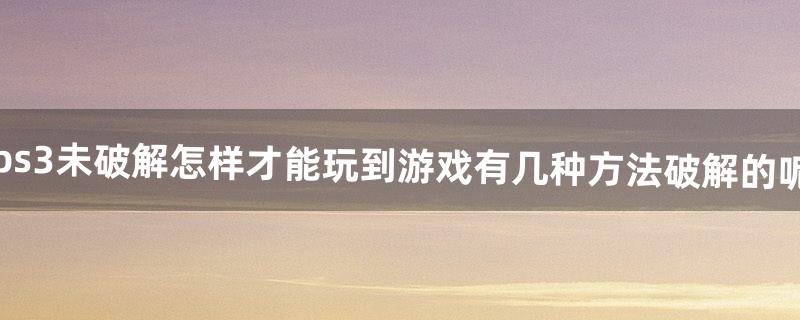 ps3未破解怎样才能玩到游戏?有几种方法?破解的呢