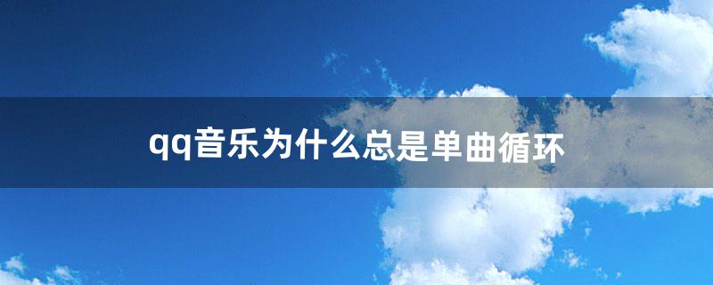 qq音乐为什么总是单曲循环（qq音乐循环播放)