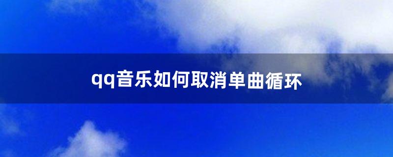 qq音乐如何取消单曲循环（手机qq音乐取消单曲循环)