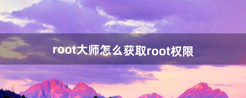 root大师怎么获取root权限（root大师root后如何授权)