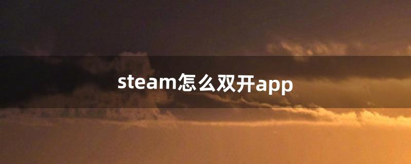 steam怎么双开app（steam怎么开启应用分身)