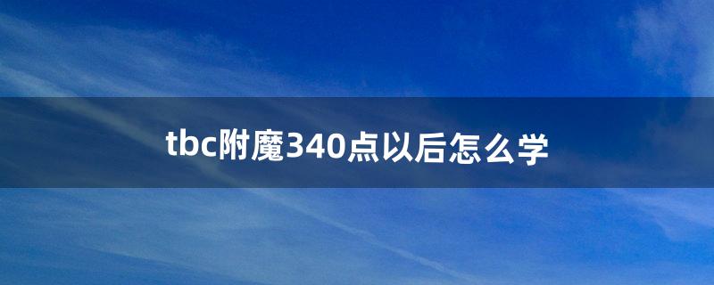 tbc附魔340点以后怎么学（tbc怎么学60级时的附魔)