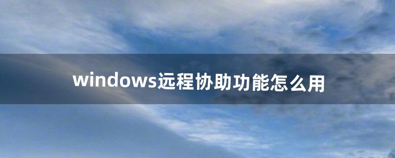 windows远程协助功能怎么用（windows自带的远程协助怎么用)