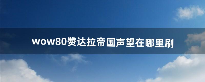 wow8.0赞达拉帝国声望在哪里刷（魔兽8.0赞达拉如何崇拜)