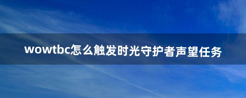 wowtbc怎么触发时光守护者声望任务（tbc德鲁伊必刷声望)