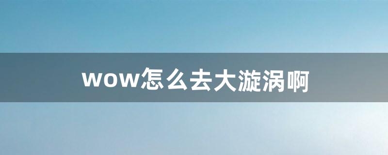 wow怎么去大漩涡啊（wow漩涡怎么做)