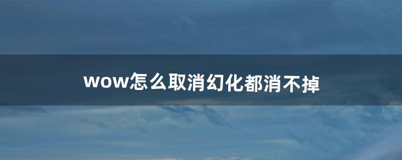 wow怎么取消幻化都消不掉（wow智能坐骑怎么关闭)