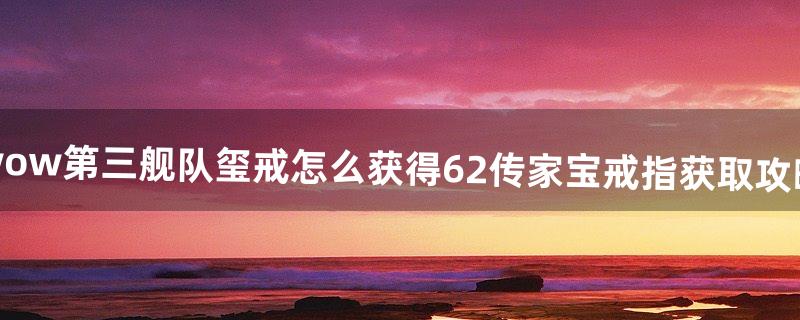 wow第三舰队玺戒怎么获得6.2传家宝戒指获取攻略
