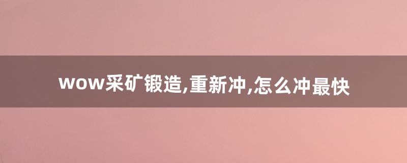wow采矿锻造,重新冲,怎么冲最快(8.3wow采矿怎么练)