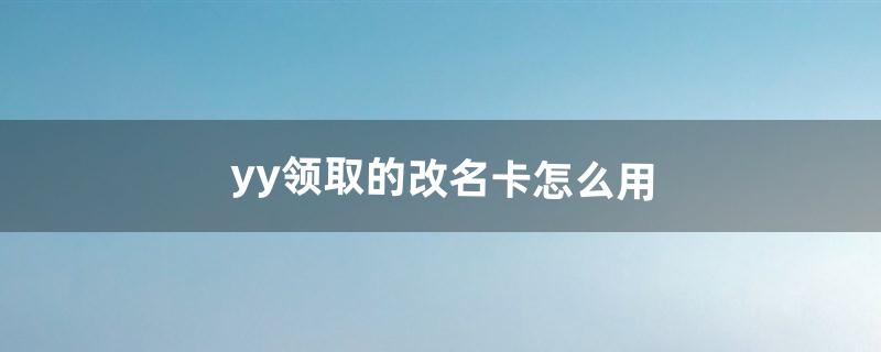 yy领取的改名卡怎么用（yy上怎么领取火线改名卡)