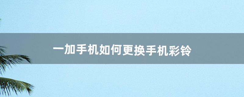 一加手机如何更换手机彩铃（一加手机更换铃声)