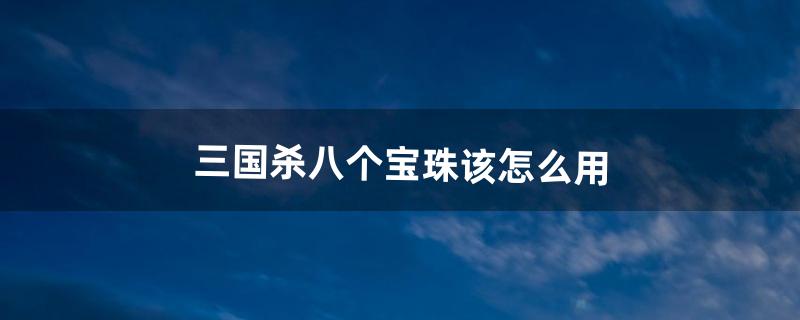 三国杀八个宝珠该怎么用（三国杀宝珠可以换什么)
