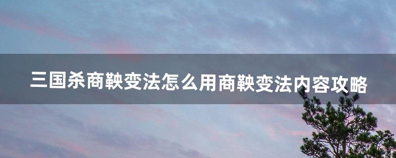 《三国杀》商鞅变法怎么用商鞅变法内容攻略