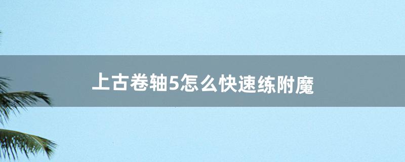 上古卷轴5怎么快速练附魔（上古卷轴5附魔提升点)