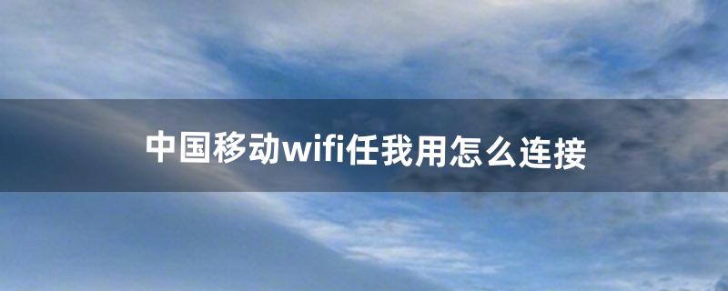 中国移动wifi任我用怎么连接（中国移动wifi突然用不了了)