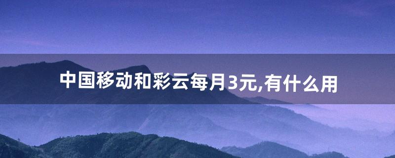 中国移动和彩云每月3元,有什么用(移动和彩云2元包是什么)