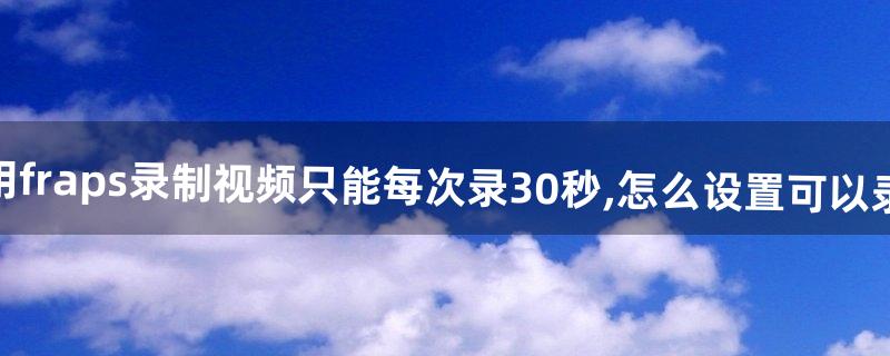 为什么用fraps录制视频只能每次录30秒,怎么设置可以录的更长