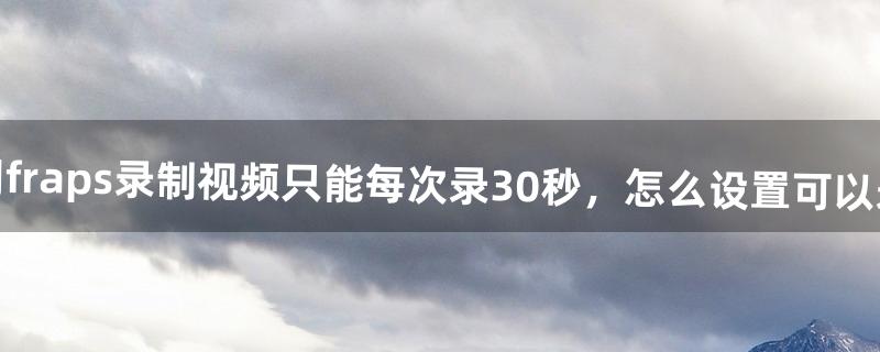 为什么用fraps录制视频只能每次录30秒，怎么设置可以录的更长