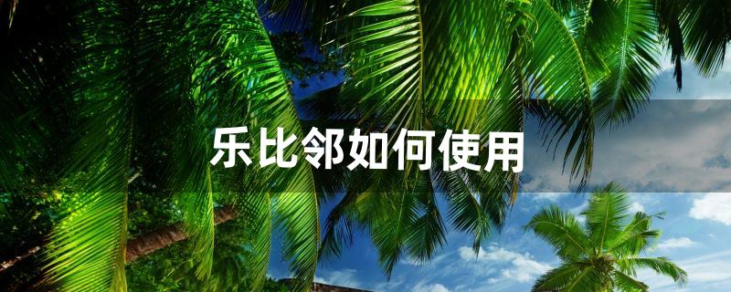 乐比邻如何使用（乐比邻怎么添加家庭成员)