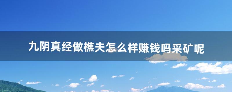 九阴真经做樵夫怎么样?赚钱吗采矿呢（九阴真经哪个门派赚钱快)