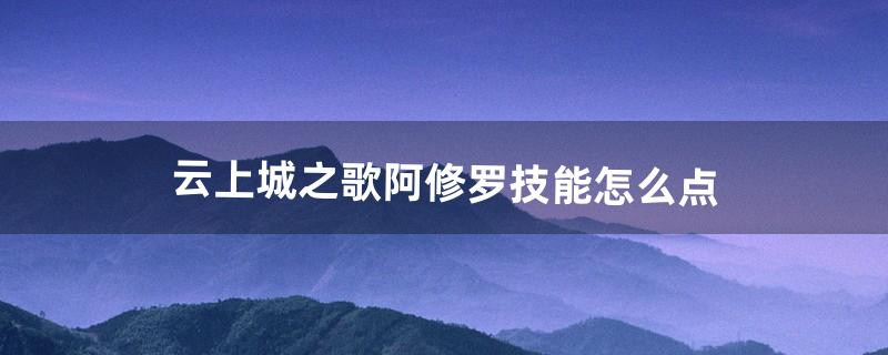 云上城之歌阿修罗技能怎么点（云上城阿修罗和气功师哪个厉害)
