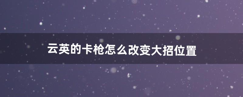 云英的卡枪怎么改变大招位置（什么英雄克制云英)