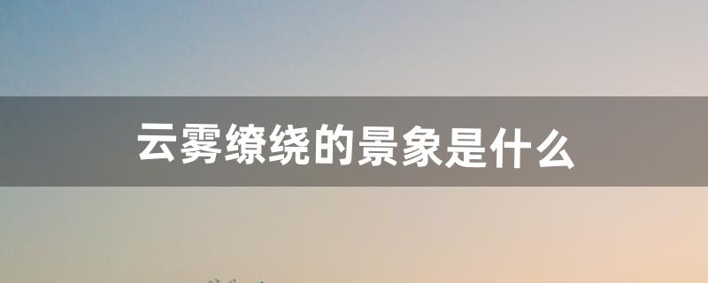 云雾缭绕的景象是什么