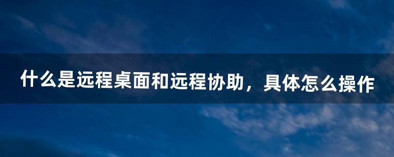 什么是远程桌面和远程协助，具体怎么操作（远程连接后怎么退出远程桌面)