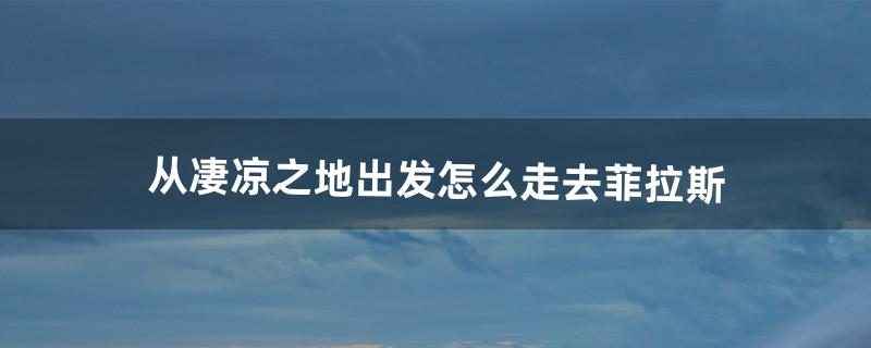 从凄凉之地出发怎么走去菲拉斯（菲拉斯怎么去辛特兰)