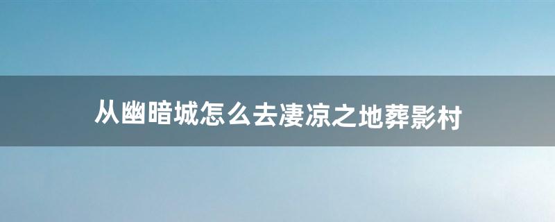 从幽暗城怎么去凄凉之地葬影村（幽暗城怎么去坟墓)