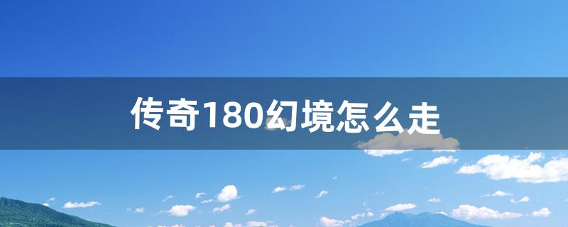 传奇180幻境怎么走（传奇幻境能往回走吗)