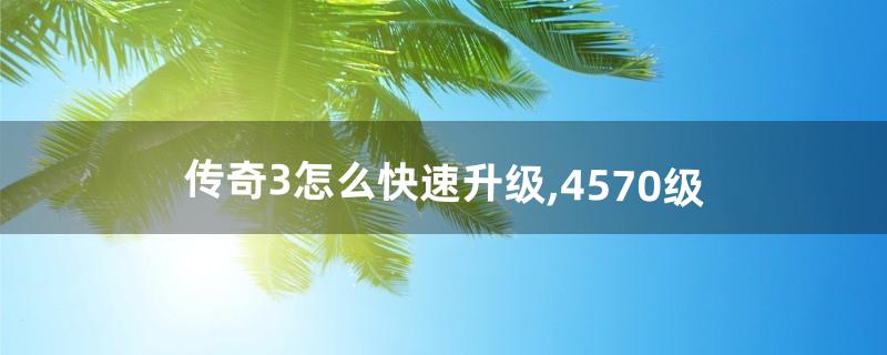 传奇3怎么快速升级,45-70级(传奇3战士怎么升级最快)