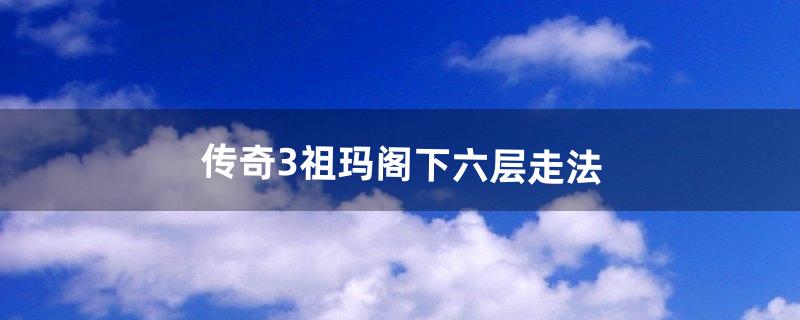 传奇3祖玛阁下六层走法（传奇3冰宫5层走法)