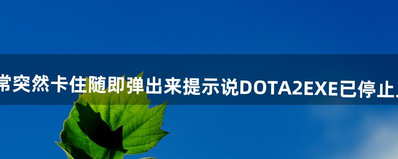 你好,玩DOTA2过程中经常突然卡住随即弹出来提示说DOTA2.EXE已停止工作之类的,请问怎么解决