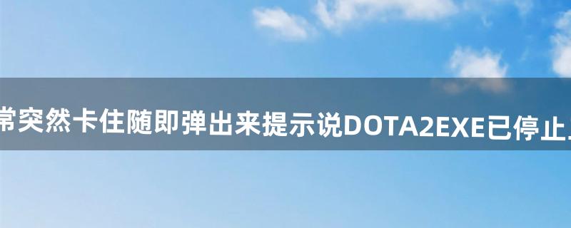 你好，玩DOTA2过程中经常突然卡住随即弹出来提示说DOTA2.EXE已停止工作之类的，请问怎么解决