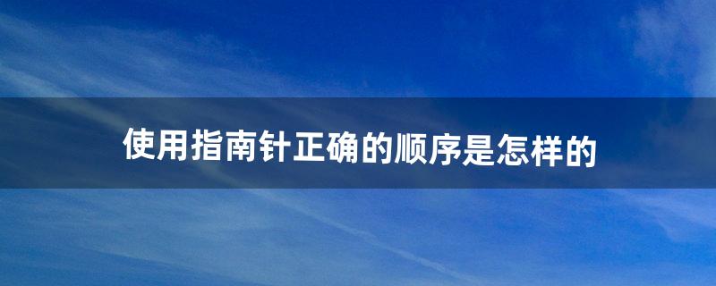 使用指南针正确的顺序是怎样的（指南针怎样使用)