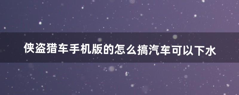 侠盗猎车手机版的怎么搞汽车可以下水（侠盗飞车车子怎么下水)