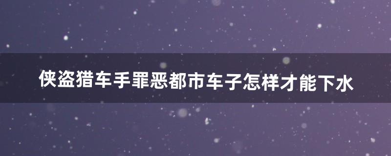 侠盗猎车手罪恶都市车子怎样才能下水（侠盗飞车怎么让车下水)