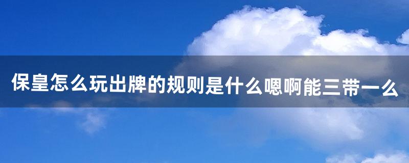 保皇怎么玩出牌的规则是什么嗯啊?能三带一么