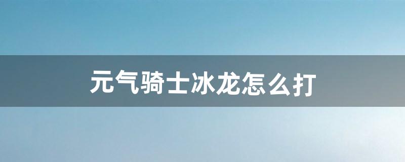 元气骑士冰龙怎么打（元气骑士小飞龙怎么打)