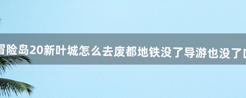 冒险岛2.0新叶城怎么去。废都地铁没了导游也没了=口=