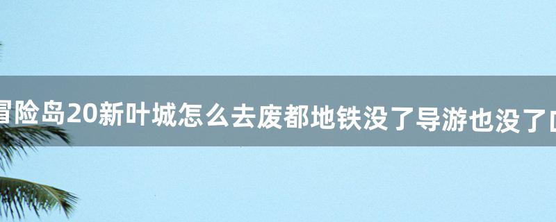 冒险岛2.0新叶城怎么去。废都地铁没了导游也没了=口=