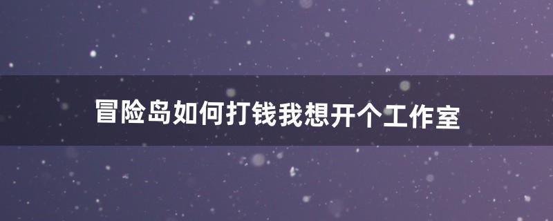 冒险岛如何打钱。我想开个工作室（冒险岛怎么找工作室)