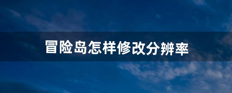 “冒险岛”怎样修改分辨率（冒险岛分辨率如何设置)