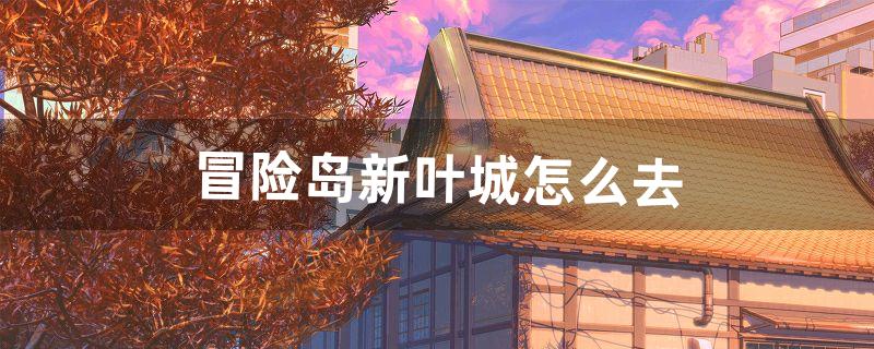 冒险岛新叶城怎么去（冒险岛传神之枪怎么弄)