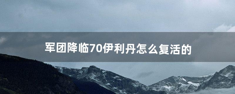 军团降临7.0伊利丹怎么复活的（魔兽7.0伊利丹复活剧情)