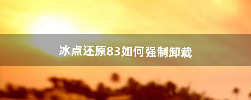 冰点还原8.3如何强制卸载（冰点还原无法卸载)