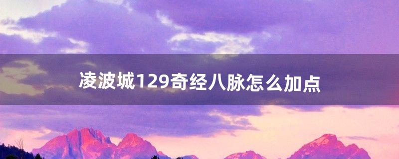 凌波城129奇经八脉怎么加点（平民凌波城最佳加点方法)