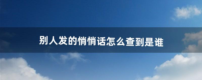 别人发的悄悄话怎么查到是谁（微信悄悄话留言怎么查是谁)