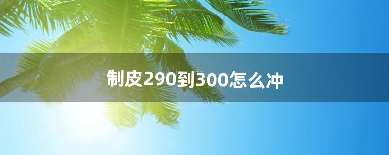 制皮290到300怎么冲（制皮怎么冲等级)